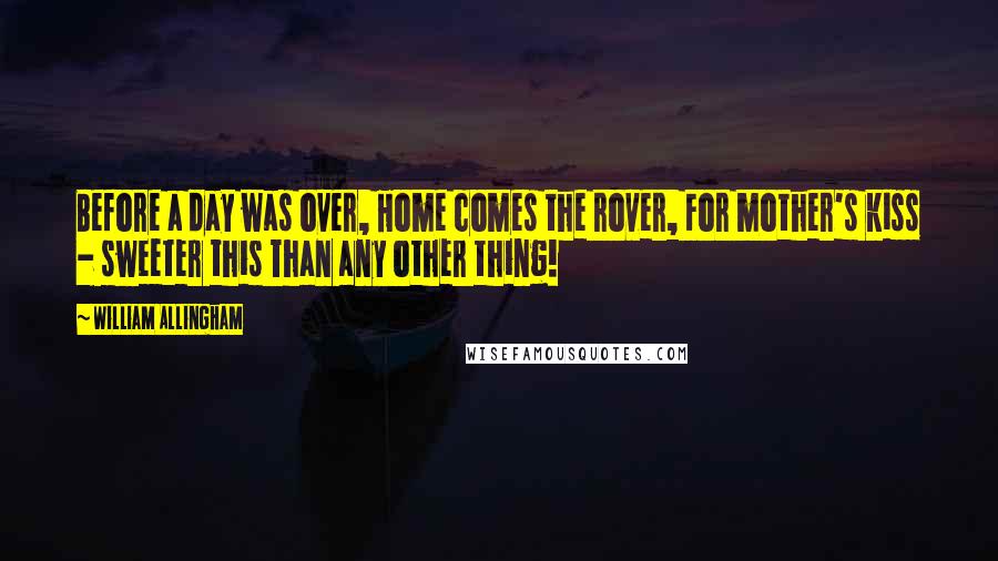 William Allingham Quotes: Before a day was over, Home comes the rover, For mother's kiss - sweeter this Than any other thing!