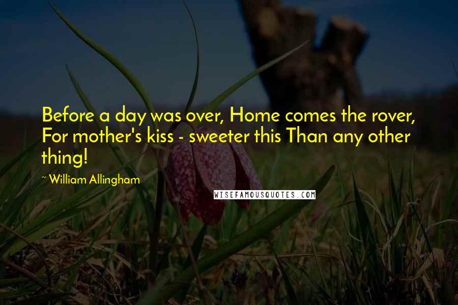 William Allingham Quotes: Before a day was over, Home comes the rover, For mother's kiss - sweeter this Than any other thing!