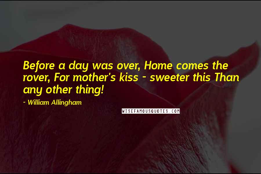 William Allingham Quotes: Before a day was over, Home comes the rover, For mother's kiss - sweeter this Than any other thing!