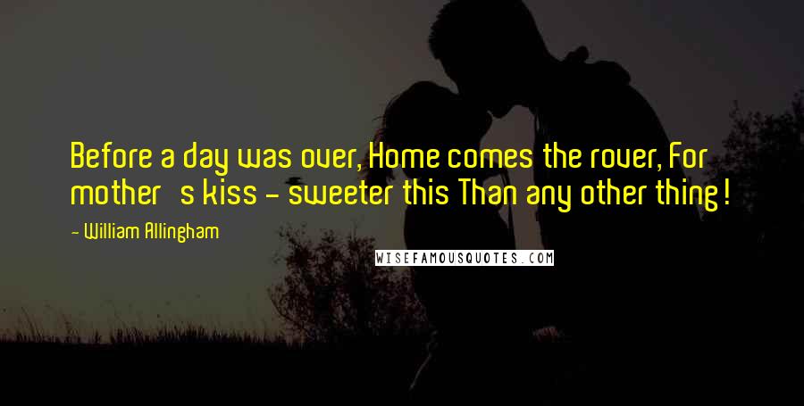 William Allingham Quotes: Before a day was over, Home comes the rover, For mother's kiss - sweeter this Than any other thing!