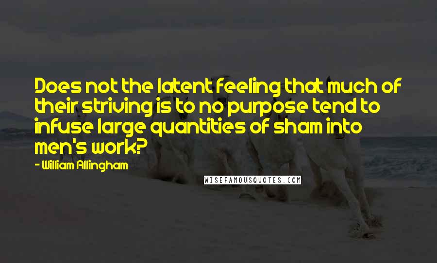 William Allingham Quotes: Does not the latent feeling that much of their striving is to no purpose tend to infuse large quantities of sham into men's work?