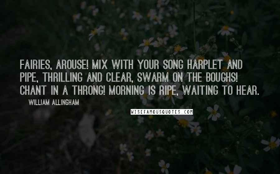 William Allingham Quotes: Fairies, arouse! Mix with your song Harplet and pipe, Thrilling and clear, Swarm on the boughs! Chant in a throng! Morning is ripe, Waiting to hear.