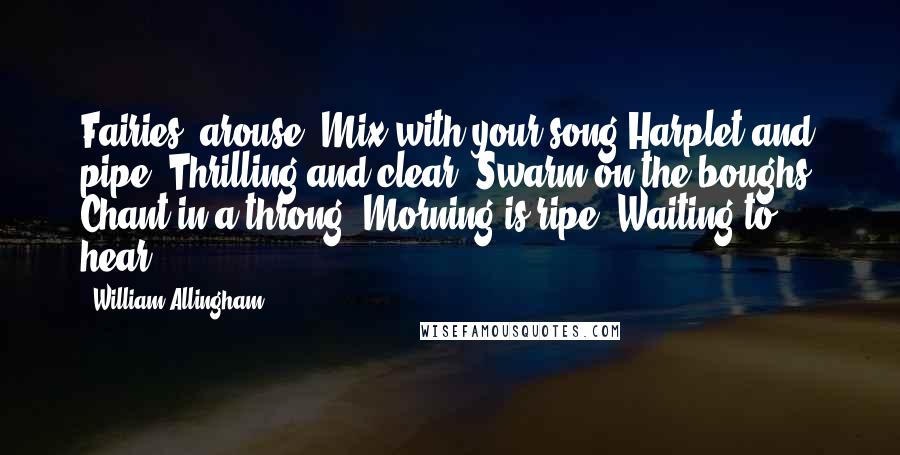 William Allingham Quotes: Fairies, arouse! Mix with your song Harplet and pipe, Thrilling and clear, Swarm on the boughs! Chant in a throng! Morning is ripe, Waiting to hear.