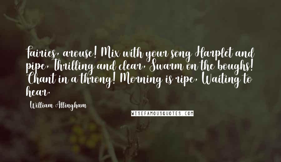 William Allingham Quotes: Fairies, arouse! Mix with your song Harplet and pipe, Thrilling and clear, Swarm on the boughs! Chant in a throng! Morning is ripe, Waiting to hear.