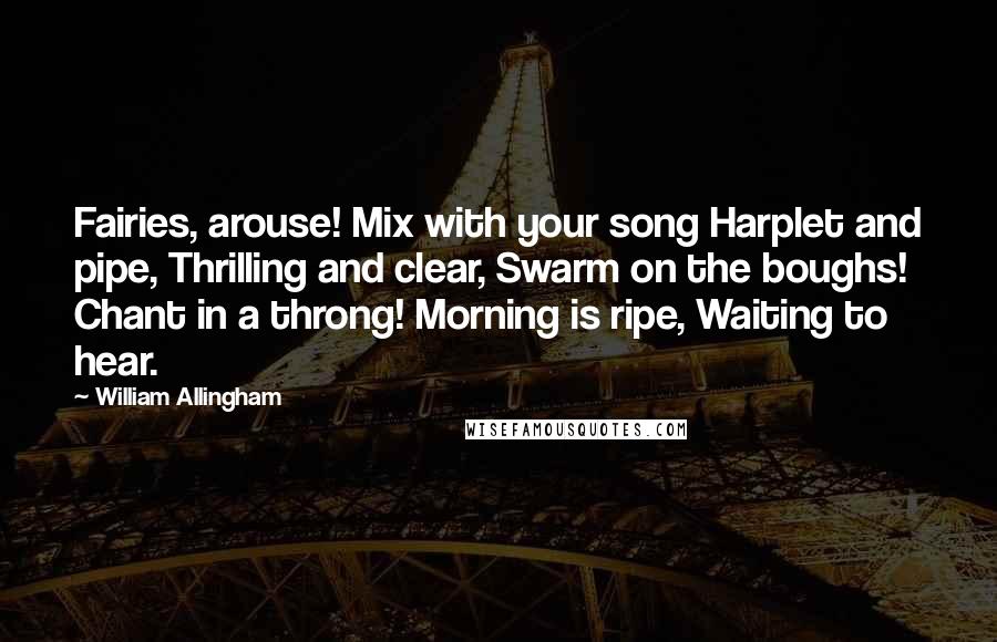 William Allingham Quotes: Fairies, arouse! Mix with your song Harplet and pipe, Thrilling and clear, Swarm on the boughs! Chant in a throng! Morning is ripe, Waiting to hear.