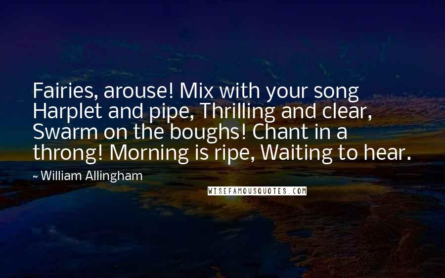 William Allingham Quotes: Fairies, arouse! Mix with your song Harplet and pipe, Thrilling and clear, Swarm on the boughs! Chant in a throng! Morning is ripe, Waiting to hear.