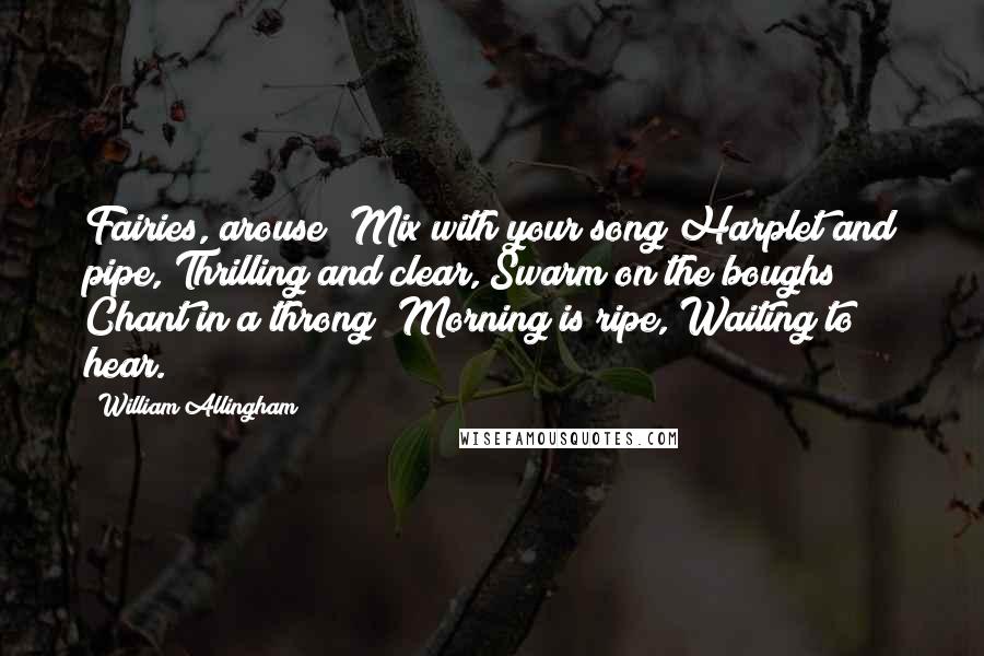 William Allingham Quotes: Fairies, arouse! Mix with your song Harplet and pipe, Thrilling and clear, Swarm on the boughs! Chant in a throng! Morning is ripe, Waiting to hear.