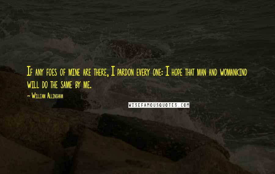 William Allingham Quotes: If any foes of mine are there, I pardon every one: I hope that man and womankind will do the same by me.