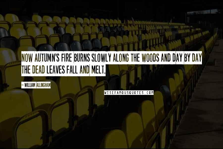 William Allingham Quotes: Now Autumn's fire burns slowly along the woods and day by day the dead leaves fall and melt.