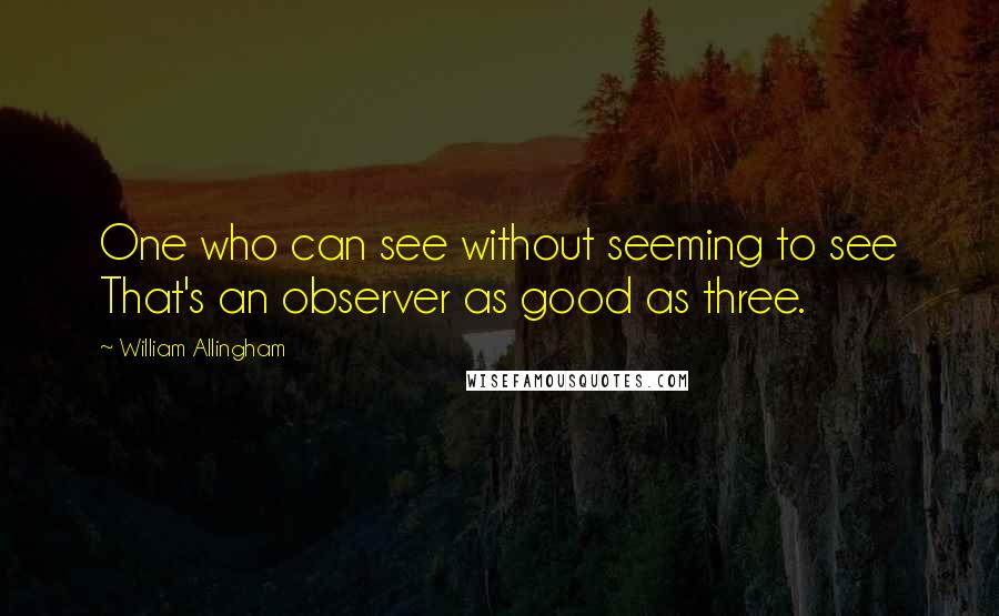 William Allingham Quotes: One who can see without seeming to see That's an observer as good as three.