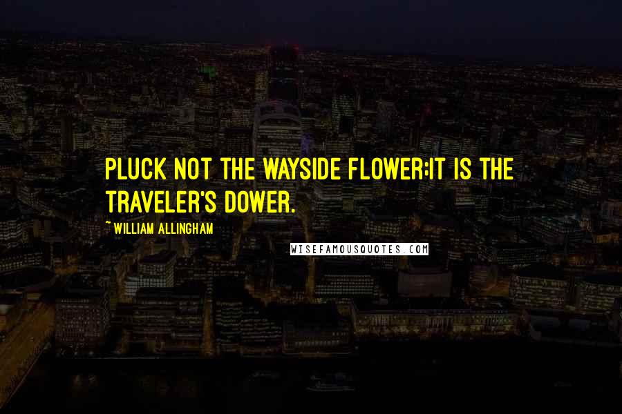 William Allingham Quotes: Pluck not the wayside flower;It is the traveler's dower.