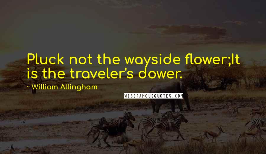 William Allingham Quotes: Pluck not the wayside flower;It is the traveler's dower.