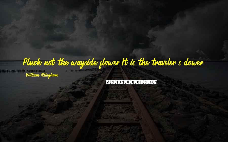 William Allingham Quotes: Pluck not the wayside flower;It is the traveler's dower.