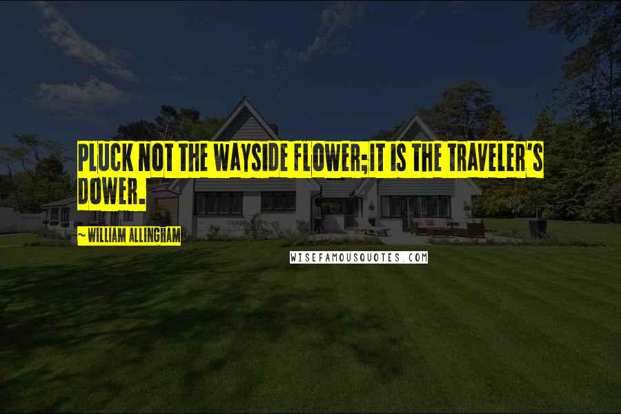 William Allingham Quotes: Pluck not the wayside flower;It is the traveler's dower.