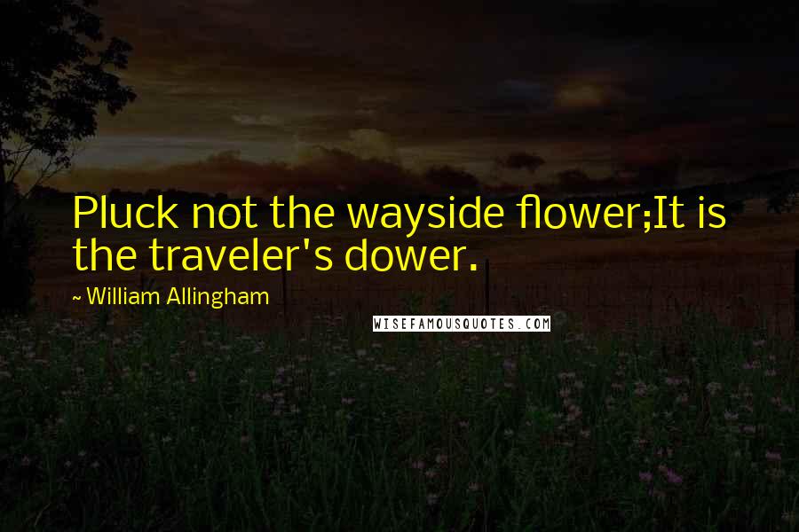 William Allingham Quotes: Pluck not the wayside flower;It is the traveler's dower.