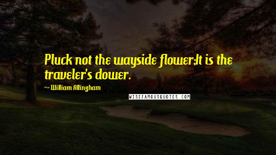 William Allingham Quotes: Pluck not the wayside flower;It is the traveler's dower.