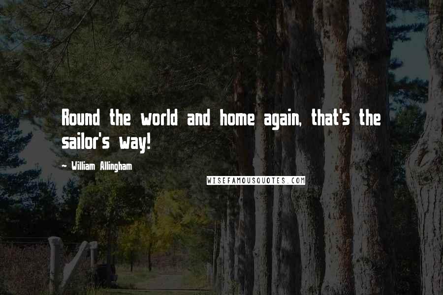 William Allingham Quotes: Round the world and home again, that's the sailor's way!