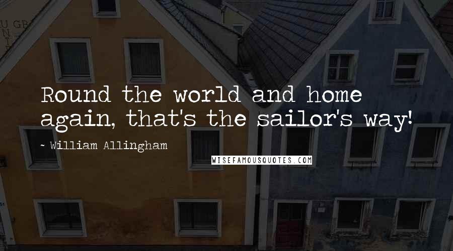 William Allingham Quotes: Round the world and home again, that's the sailor's way!