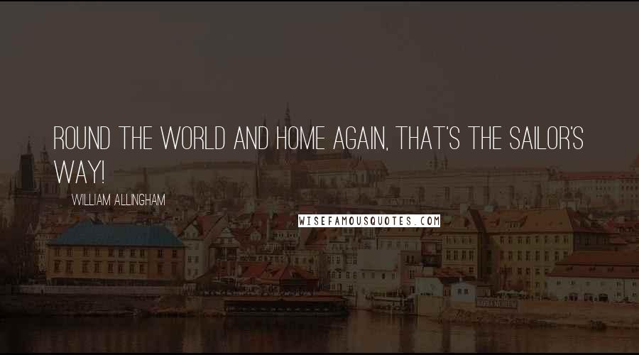 William Allingham Quotes: Round the world and home again, that's the sailor's way!