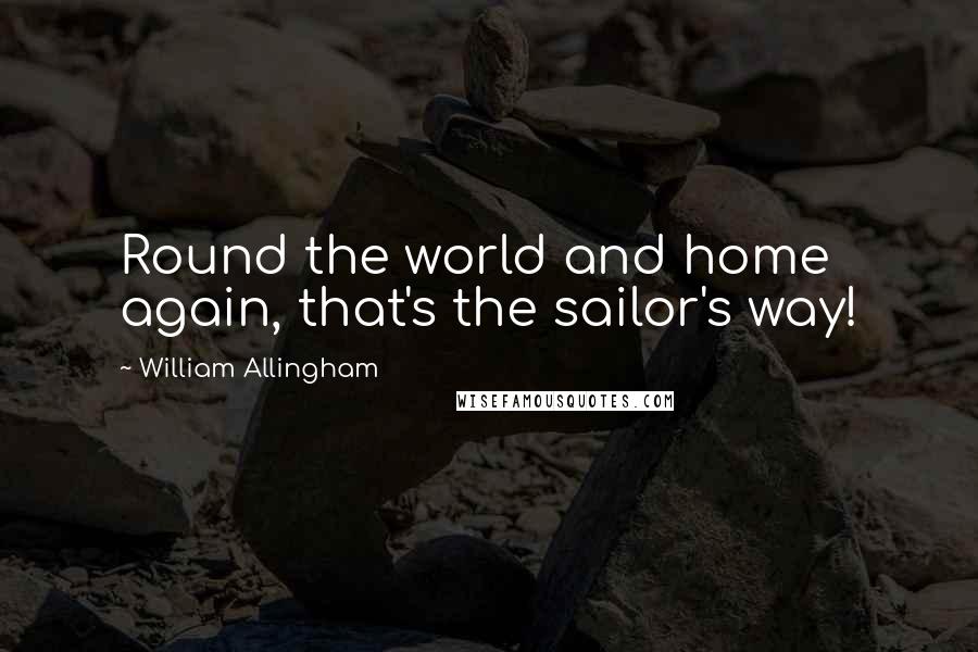 William Allingham Quotes: Round the world and home again, that's the sailor's way!