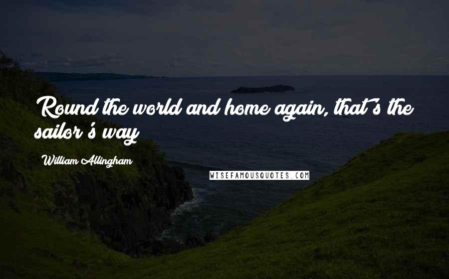 William Allingham Quotes: Round the world and home again, that's the sailor's way!