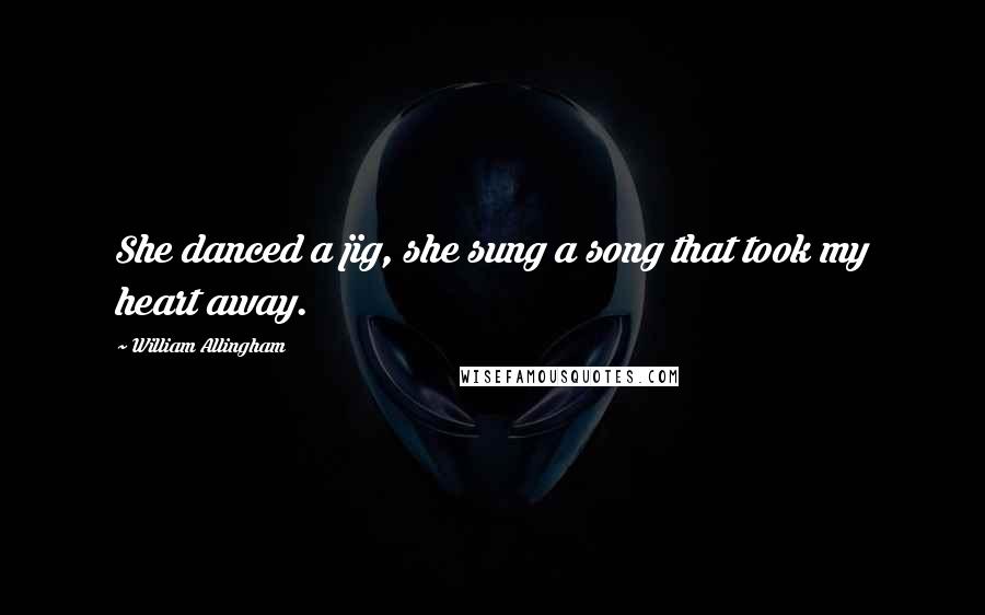 William Allingham Quotes: She danced a jig, she sung a song that took my heart away.