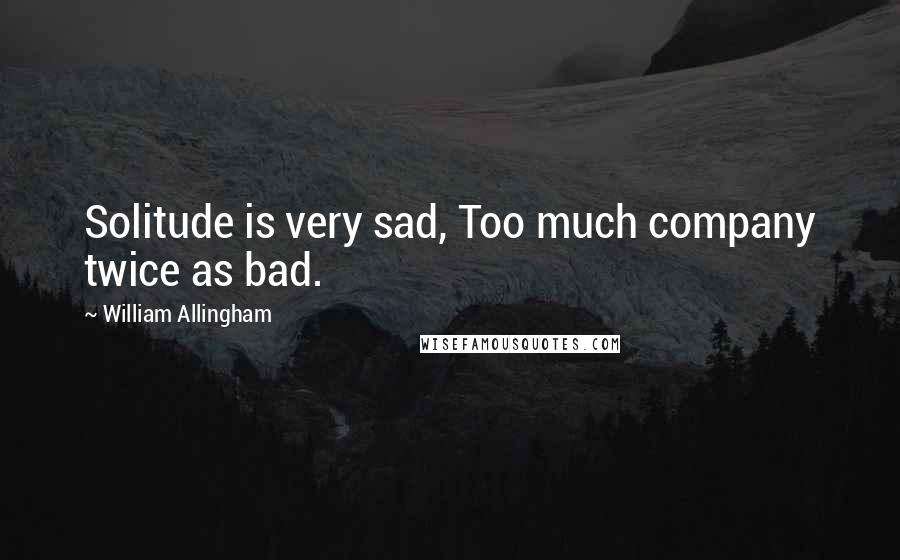 William Allingham Quotes: Solitude is very sad, Too much company twice as bad.