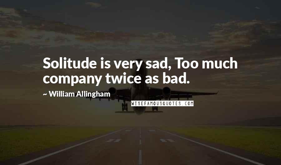 William Allingham Quotes: Solitude is very sad, Too much company twice as bad.