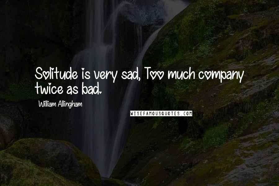 William Allingham Quotes: Solitude is very sad, Too much company twice as bad.