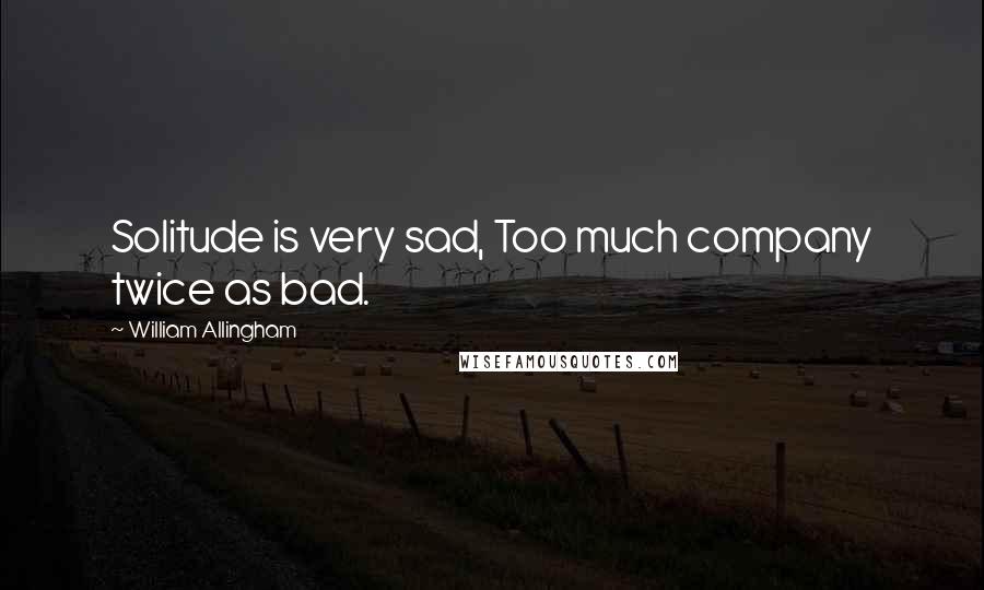 William Allingham Quotes: Solitude is very sad, Too much company twice as bad.