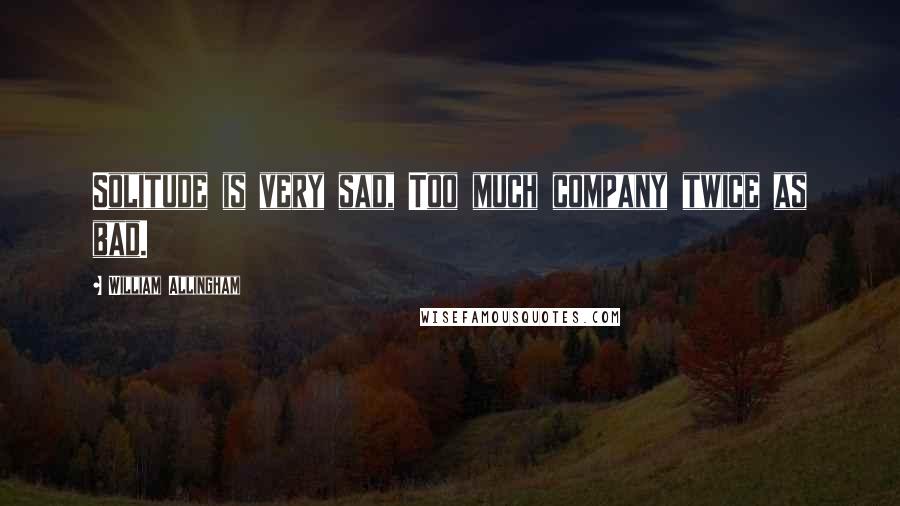 William Allingham Quotes: Solitude is very sad, Too much company twice as bad.