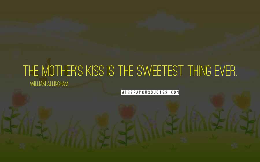 William Allingham Quotes: The mother's kiss is the sweetest thing ever.