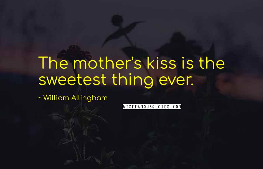 William Allingham Quotes: The mother's kiss is the sweetest thing ever.