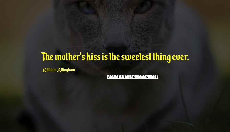William Allingham Quotes: The mother's kiss is the sweetest thing ever.