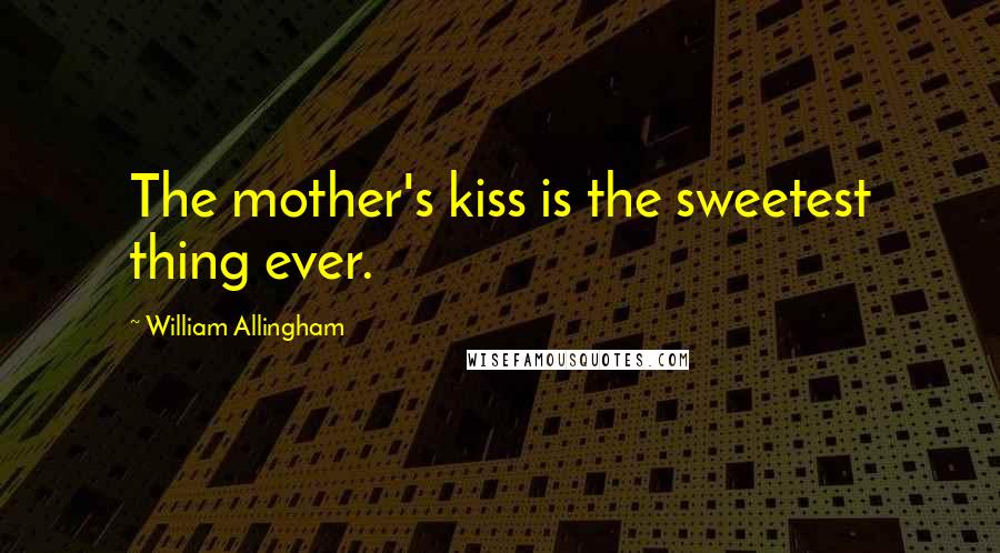 William Allingham Quotes: The mother's kiss is the sweetest thing ever.