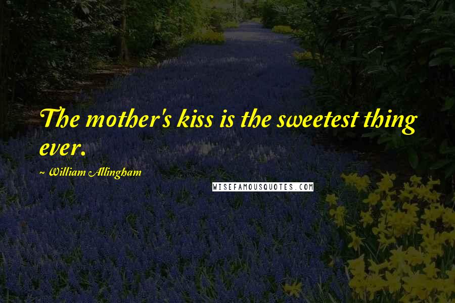 William Allingham Quotes: The mother's kiss is the sweetest thing ever.