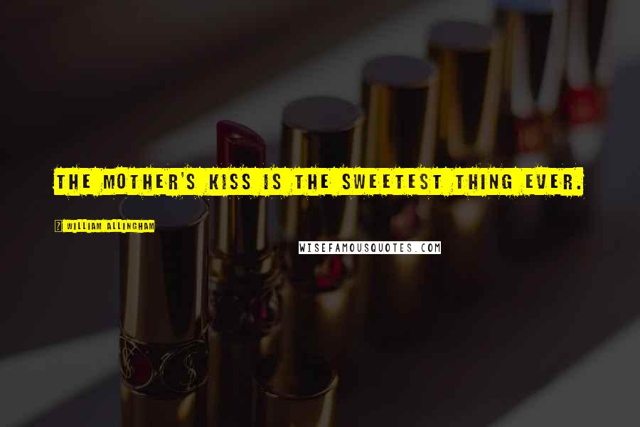 William Allingham Quotes: The mother's kiss is the sweetest thing ever.