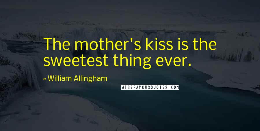 William Allingham Quotes: The mother's kiss is the sweetest thing ever.