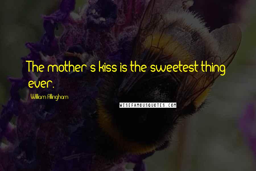 William Allingham Quotes: The mother's kiss is the sweetest thing ever.
