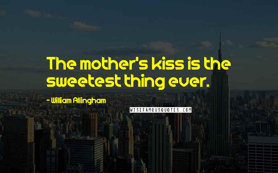 William Allingham Quotes: The mother's kiss is the sweetest thing ever.