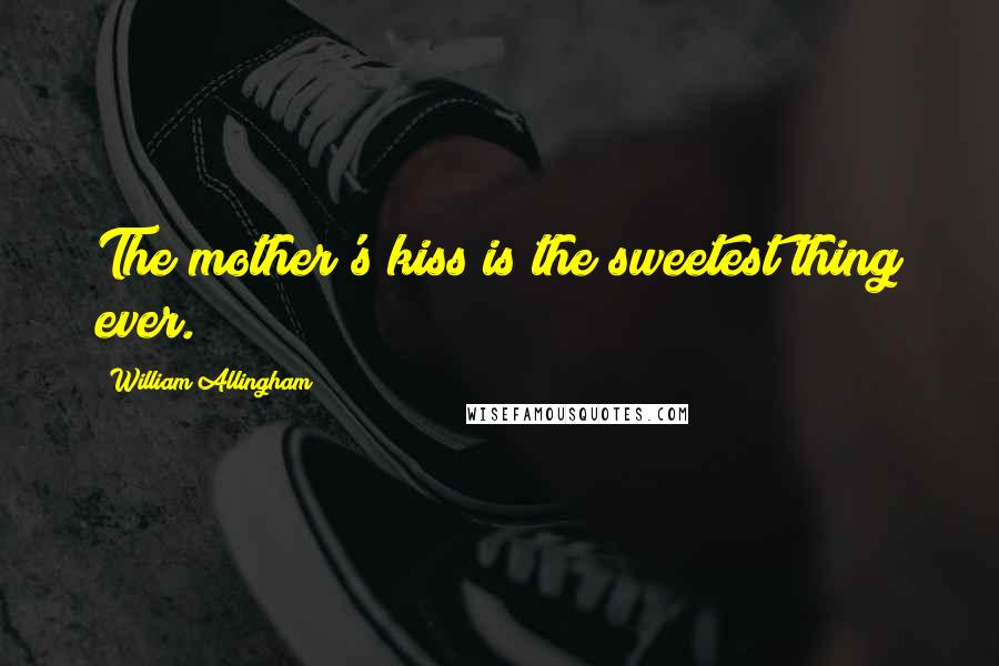William Allingham Quotes: The mother's kiss is the sweetest thing ever.