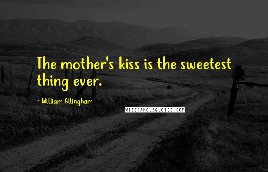William Allingham Quotes: The mother's kiss is the sweetest thing ever.