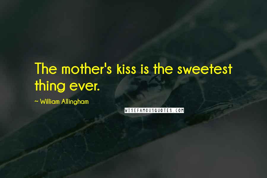 William Allingham Quotes: The mother's kiss is the sweetest thing ever.