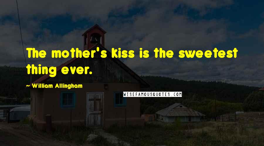 William Allingham Quotes: The mother's kiss is the sweetest thing ever.