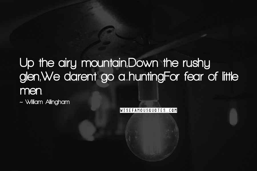 William Allingham Quotes: Up the airy mountain,Down the rushy glen,We daren't go a-huntingFor fear of little men.