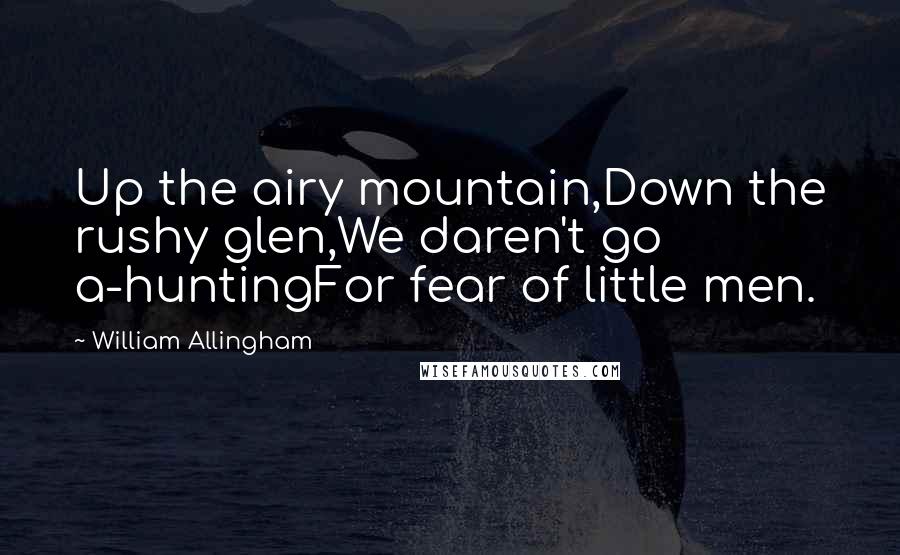 William Allingham Quotes: Up the airy mountain,Down the rushy glen,We daren't go a-huntingFor fear of little men.