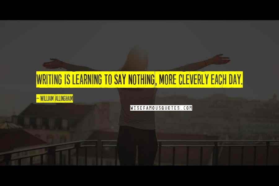 William Allingham Quotes: Writing is learning to say nothing, more cleverly each day.