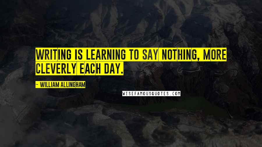 William Allingham Quotes: Writing is learning to say nothing, more cleverly each day.