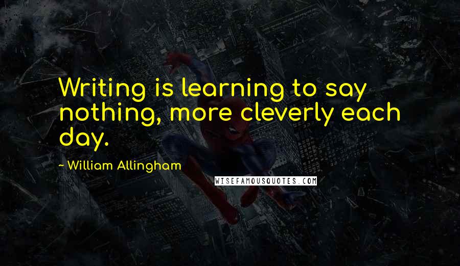 William Allingham Quotes: Writing is learning to say nothing, more cleverly each day.