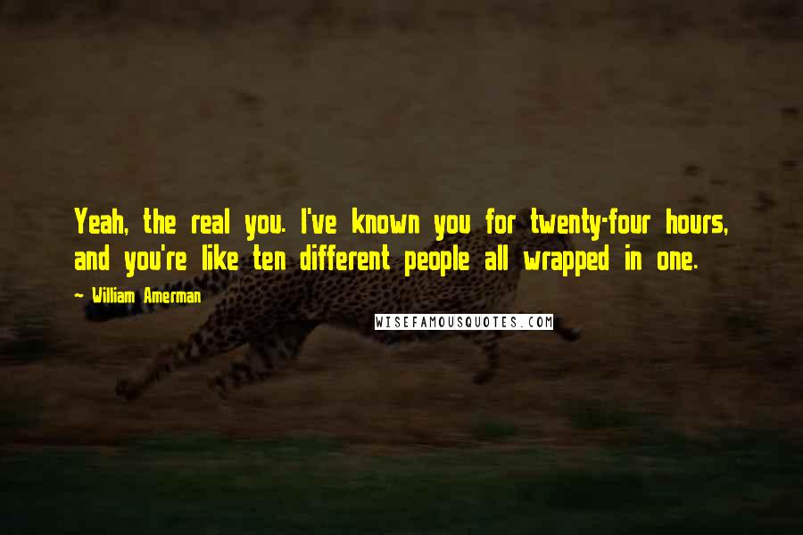 William Amerman Quotes: Yeah, the real you. I've known you for twenty-four hours, and you're like ten different people all wrapped in one.